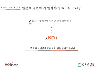 - 19 -
Q. 홀리데이 직전에 상품만 준비 하면 되겠
죠?
A. NO !
주요 홀리데이를 준비하는 팁을 알려드립니다.
C O N T E N T S 0 2 일본에서 판매 시 알아야 할 TOP 3 Holiday
.
.
.
 