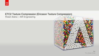 © 2015 Adobe Systems Incorporated. All Rights Reserved. Adobe Confidential.
ETC2 Texture Compression (Ericsson Texture Compression)
Ridam Batra | AIR Engineering
 