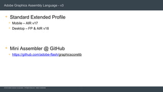 © 2015 Adobe Systems Incorporated. All Rights Reserved. Adobe Confidential.
Adobe Graphics Assembly Language - v3
 Standard Extended Profile
 Mobile – AIR v17
 Desktop – FP & AIR v18
 Mini Assembler @ GitHub
 https://github.com/adobe-flash/graphicscorelib
35
 