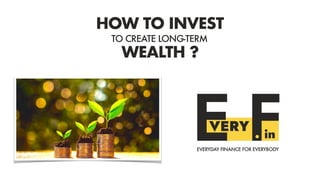HOW TO INVEST
TO CREATE LONG-TERM
WEALTH ?
EVERYDAY FINANCE FOR EVERYBODY
 