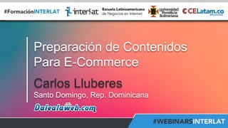 www.interlat.co	
  –	
  info@interlat.co	
  -­‐	
  	
  h2p://www.facebook.com/interlat	
  -­‐	
  www.twi2er.com/interlat	
  -­‐	
  PBX:	
  57(1)	
  658	
  2959	
  	
  -­‐	
  Bogotá	
  -­‐	
  Colombia	
  	
  
Aula	
  Virtual:	
  h2p://www.interlat.co/moodle/	
  
Preparación de Contenidos
Para E-Commerce
Carlos Lluberes
Santo Domingo, Rep. Dominicana
 