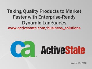 Taking Quality Products to Market Faster with Enterprise-Ready Dynamic Languages www.activestate.com / business_solutions March 10, 2010 