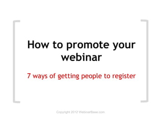 How to promote your
      webinar
7 ways of getting people to register




         Copyright 2012 WebinarBase.com
 