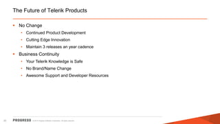 © 2014 Progress Software Corporation. All rights reserved.20
The Future of Telerik Products
 No Change
• Continued Product Development
• Cutting Edge Innovation
• Maintain 3 releases an year cadence
 Business Continuity
• Your Telerik Knowledge is Safe
• No Brand/Name Change
• Awesome Support and Developer Resources
 