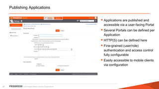 © 2014 Progress Software Corporation. All rights reserved.32
Publishing Applications
 Applications are published and
accessible via a user-facing Portal
 Several Portals can be defined per
Application
 HTTP(S) can be defined here
 Fine-grained (user/role)
authentication and access control
fully configurable
 Easily accessible to mobile clients
via configuration
 