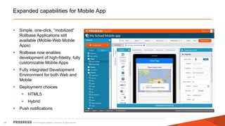© 2014 Progress Software Corporation. All rights reserved.34
Expanded capabilities for Mobile App
 Simple, one-click, “mobilized”
Rollbase Applications still
available (Mobile-Web Mobile
Apps)
 Rollbase now enables
development of high-fidelity, fully
customizable Mobile Apps
 Fully integrated Development
Environment for both Web and
Mobile
 Deployment choices
 HTML5
 Hybrid
 Push notifications
 