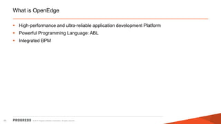 © 2014 Progress Software Corporation. All rights reserved.55
What is OpenEdge
 High-performance and ultra-reliable application development Platform
 Powerful Programming Language: ABL
 Integrated BPM
 