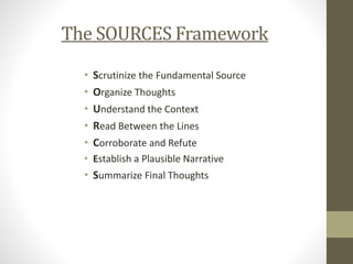 The SOURCES Framework
• Scrutinize the Fundamental Source
• Organize Thoughts
• Understand the Context
• Read Between the Lines
• Corroborate and Refute
• Establish a Plausible Narrative
• Summarize Final Thoughts
 