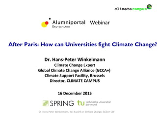 Dr. Hans-Peter Winkelmann
Climate Change Expert
Global Climate Change Alliance (GCCA+)
Climate Support Facility, Brussels
Director, CLIMATE CAMPUS
16 December 2015
Dr. Hans-Peter Winkelmann, Key Expert on Climate Change, GCCA+ CSF
Webinar
After Paris: How can Universities fight Climate Change?
 