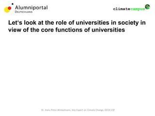 Dr. Hans-Peter Winkelmann, Key Expert on Climate Change, GCCA CSF
Civil Society
University
Education Research
Outreach/
Transfer
Management/Operations
Let‘s look at the role of universities in society in
view of the core functions of universities
 