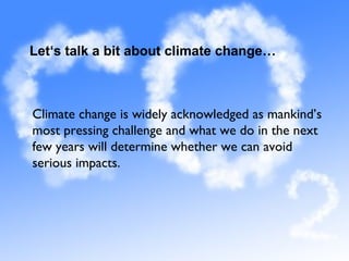 Let‘s talk a bit about climate change…
Climate change is widely acknowledged as mankind’s
most pressing challenge and what we do in the next
few years will determine whether we can avoid
serious impacts.
 