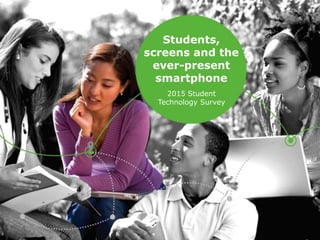 Students,
screens and the
ever-present
smartphone
2015 Student
Technology Survey
 