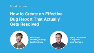 How to Create an Effective
Bug Report That Actually
Gets Resolved
Brian Pugh
VP of Engineering
Lucid Software
McKay Christensen
IT Engineer
Lucid Software
 