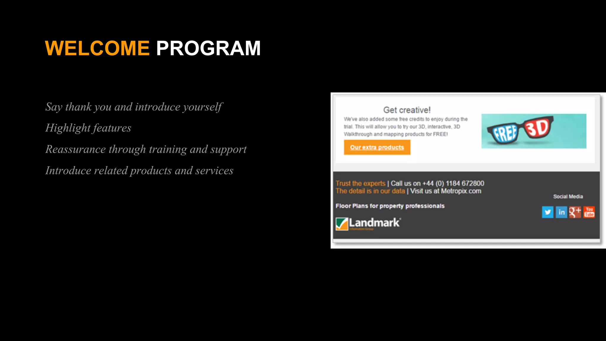 WELCOME PROGRAM
Say thank you and introduce yourself
Highlight features
Reassurance through training and support
Introduce related products and services
 