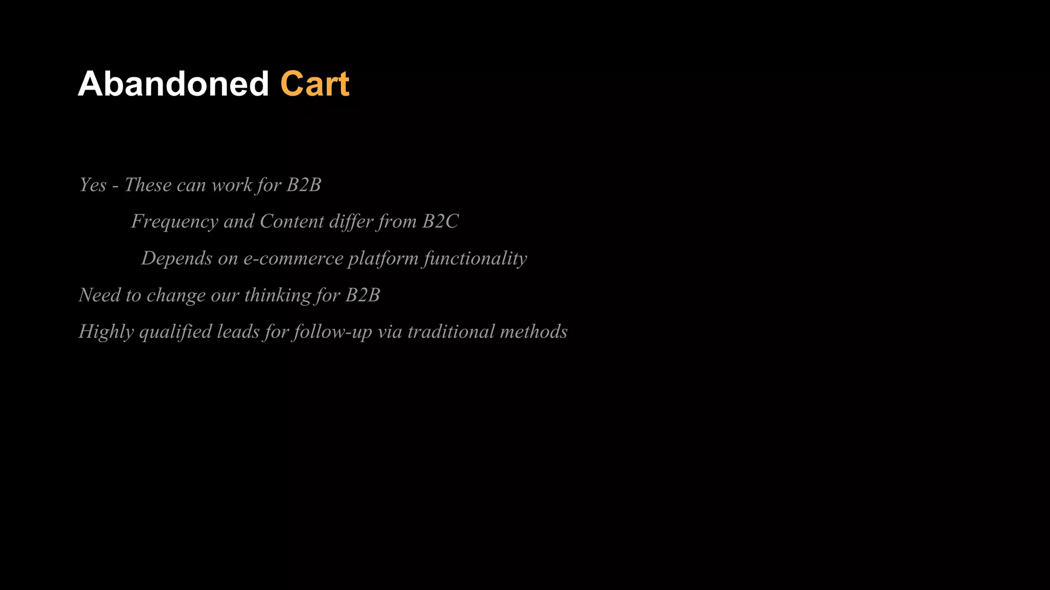 Abandoned Cart
Yes - These can work for B2B
Frequency and Content differ from B2C
Depends on e-commerce platform functionality
Need to change our thinking for B2B
Highly qualified leads for follow-up via traditional methods
 