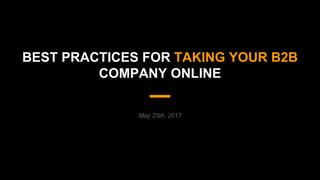 May 25th, 2017
BEST PRACTICES FOR TAKING YOUR B2B
COMPANY ONLINE
 