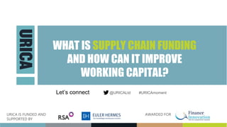 WHAT IS SUPPLY CHAIN FUNDING
AND HOW CAN IT IMPROVE
WORKING CAPITAL?
Let’s connect @URICALtd #URICAmoment
URICA IS FUNDED AND
SUPPORTED BY
AWARDED FOR
 