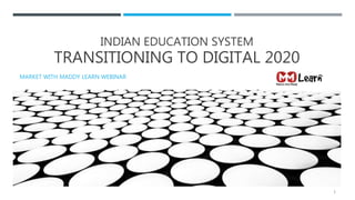 INDIAN EDUCATION SYSTEM
TRANSITIONING TO DIGITAL 2020
MARKET WITH MADDY LEARN WEBINAR
1
 