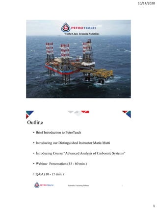 10/14/2020
1
World Class Training Solutions
2
Outline
• Brief Introduction to PetroTeach
• Introducing our Distinguished Instructor Maria Mutti
• Introducing Course “Advanced Analysis of Carbonate Systems”
• Webinar Presentation (45 - 60 min.)
• Q&A (10 - 15 min.)
Hydraulic Fracturing Webinar
 