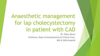 Anaesthetic management
for lap cholecystectomy
in patient with CAD
Dr. Daisy Karan
Professor, Dept of Anaesthesioly & Critical Care,
IMS & SUM Hospital
 