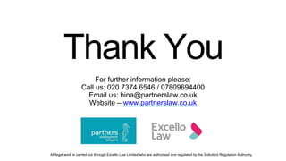 Thank You
For further information please:
Call us: 020 7374 6546 / 07809694400
Email us: hina@partnerslaw.co.uk
Website – ...