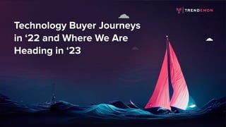 Technology Buyer Journeys
in ‘22 and Where We Are
Heading in ‘23
 