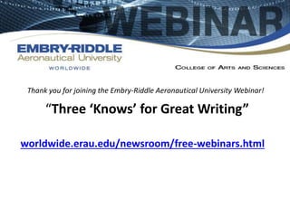 Thank you for joining the Embry-Riddle Aeronautical University Webinar! 
“Three ‘Knows’ for Great Writing” 
worldwide.erau.edu/newsroom/free-webinars.html 
 