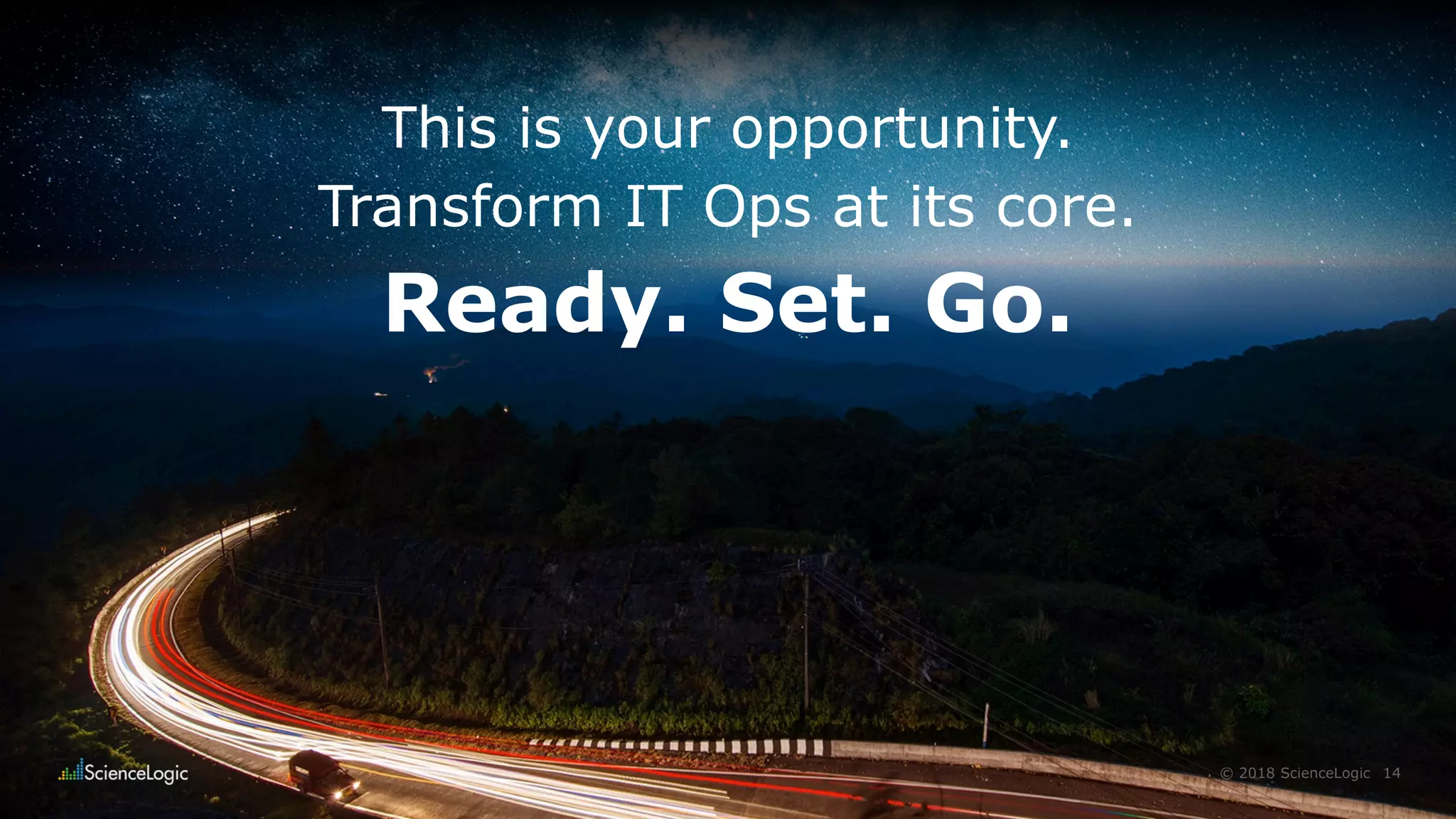 14© 2018 ScienceLogic
This is your opportunity.
Transform IT Ops at its core.
Ready. Set. Go.
 