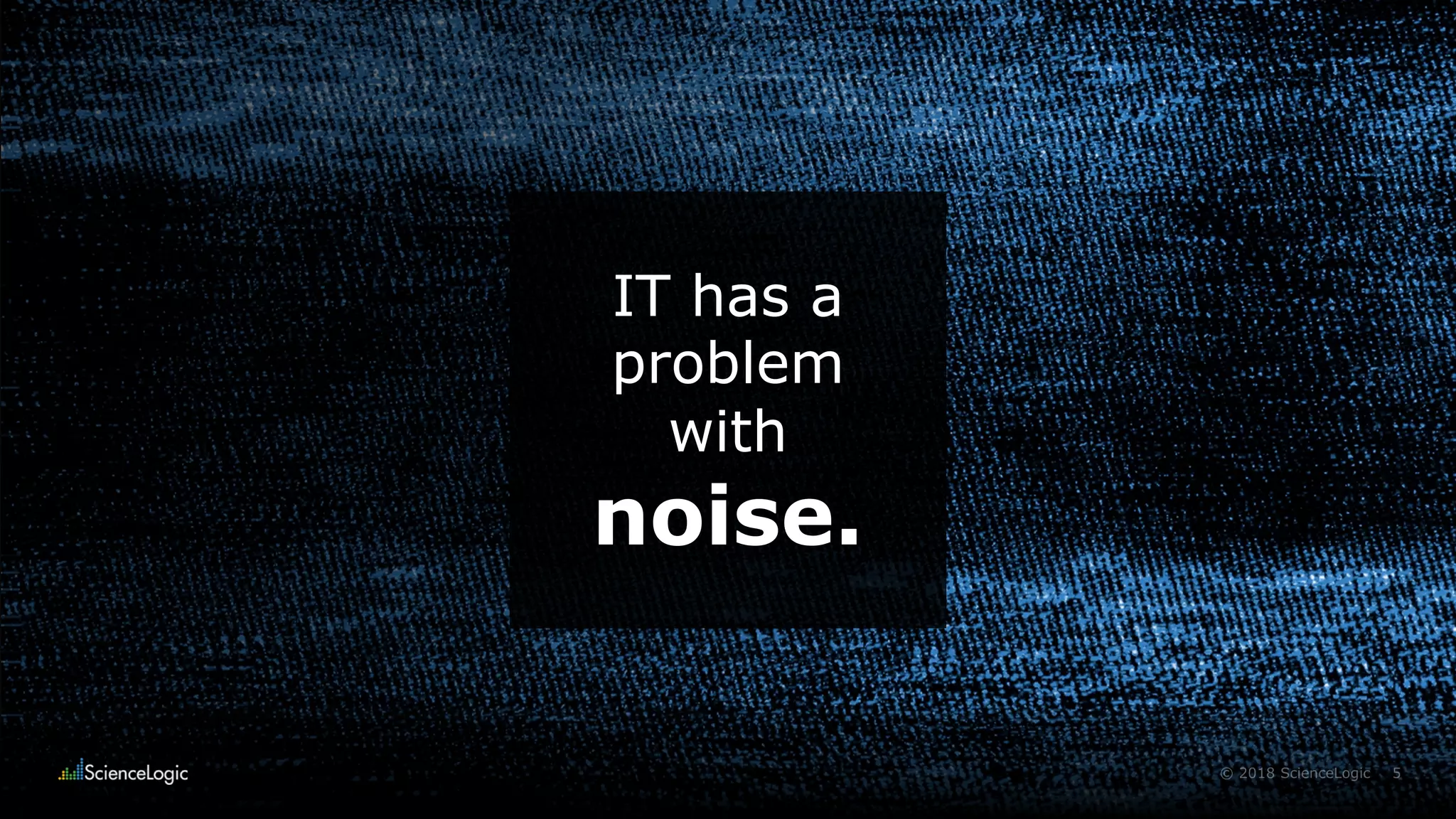 5© 2018 ScienceLogic
IT has a
problem
with
noise.
 