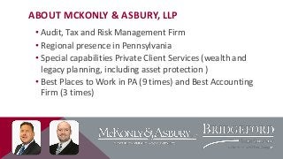 ABOUT MCKONLY & ASBURY, LLP
• Audit, Tax and Risk Management Firm
• Regional presence in Pennsylvania
• Special capabilities Private Client Services (wealth and
legacy planning, including asset protection )
• Best Places to Work in PA (9 times) and Best Accounting
Firm (3 times)

 