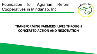 Foundation for Agrarian Reform
Cooperatives in Mindanao, Inc.
TRANSFORMING FARMERS' LIVES THROUGH
CONCERTED ACTION AND NEG...