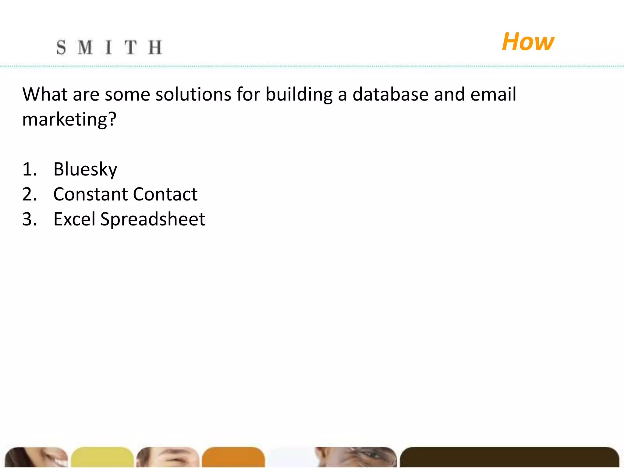 How
What are some solutions for building a database and email
marketing?

1. Bluesky
2. Constant Contact
3. Excel Spreadsheet
 