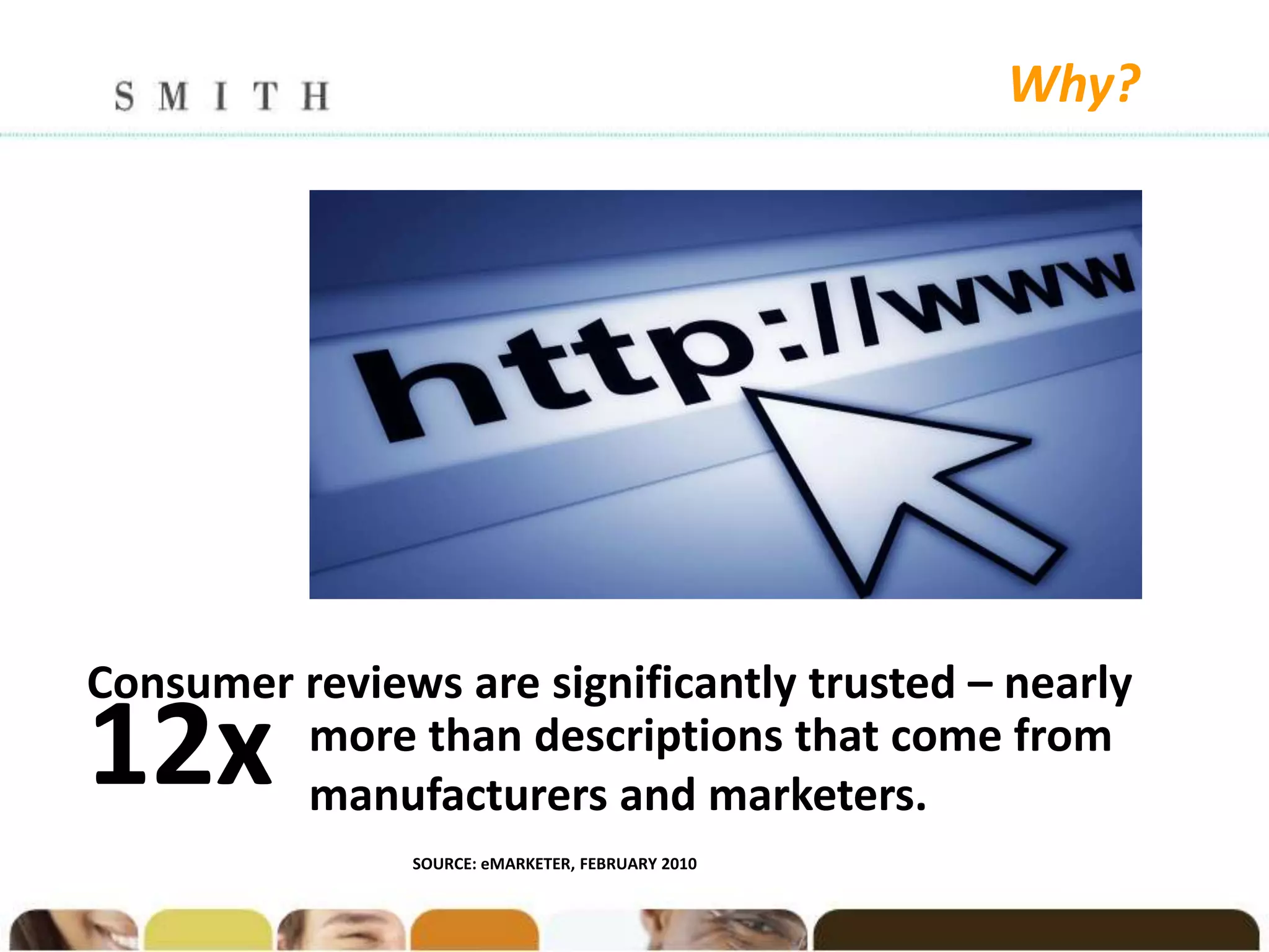 Why?




Consumer reviews are significantly trusted – nearly
12x      more than descriptions that come from
         manufacturers and marketers.
               SOURCE: eMARKETER, FEBRUARY 2010
 