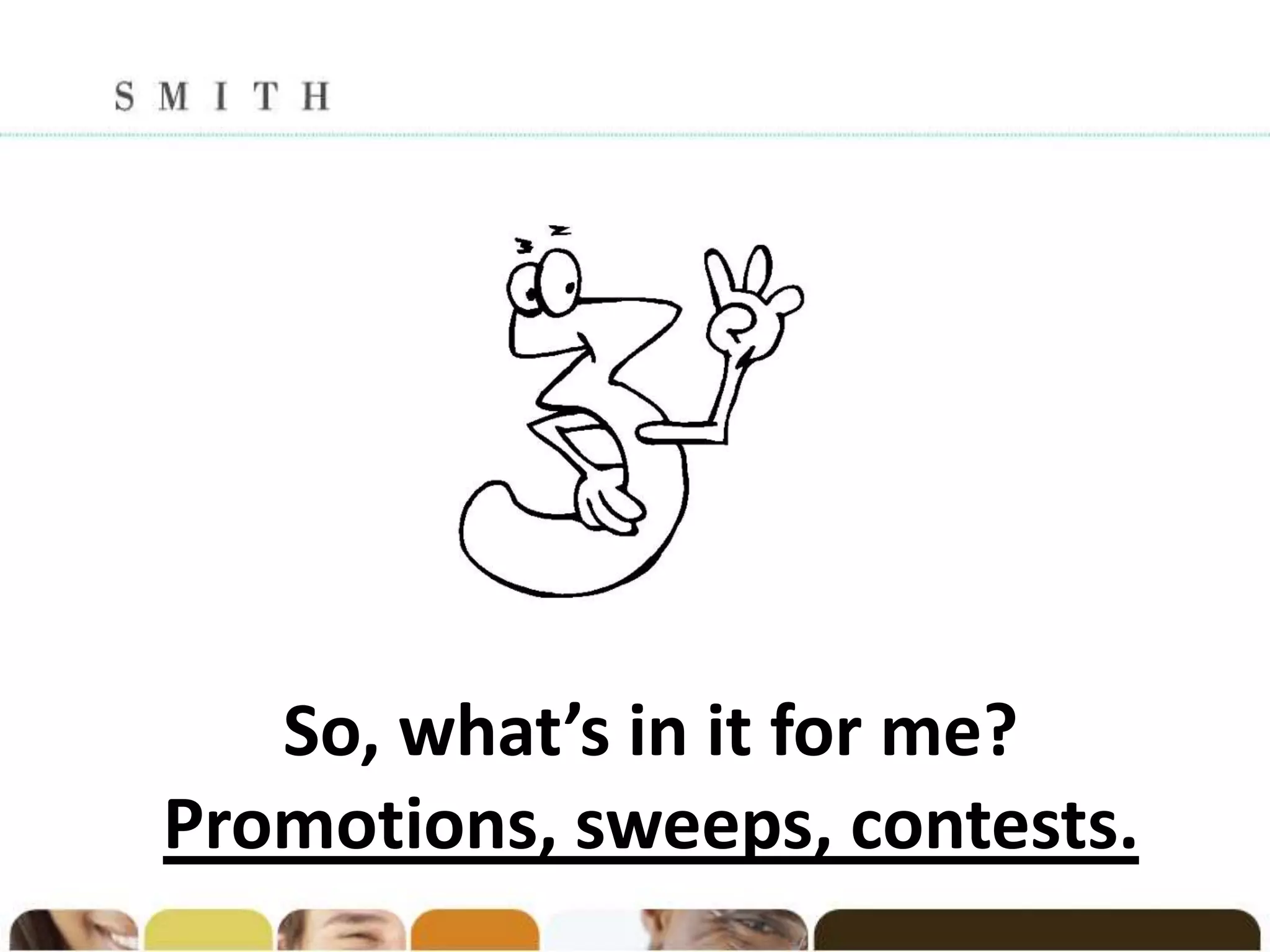 So, what’s in it for me?
Promotions, sweeps, contests.
 