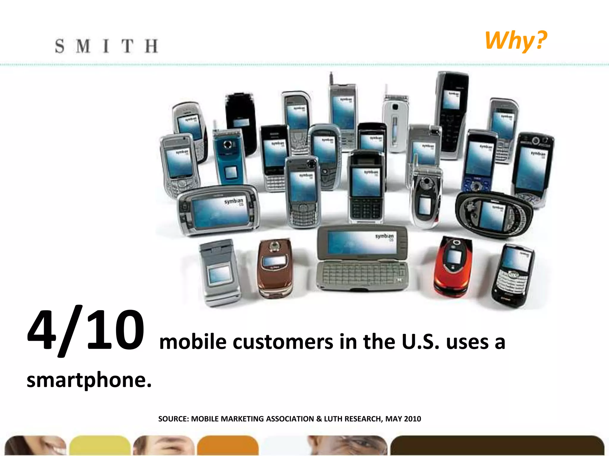 Why?




4/10          mobile customers in the U.S. uses a
smartphone.
              SOURCE: MOBILE MARKETING ASSOCIATION & LUTH RESEARCH, MAY 2010
 
