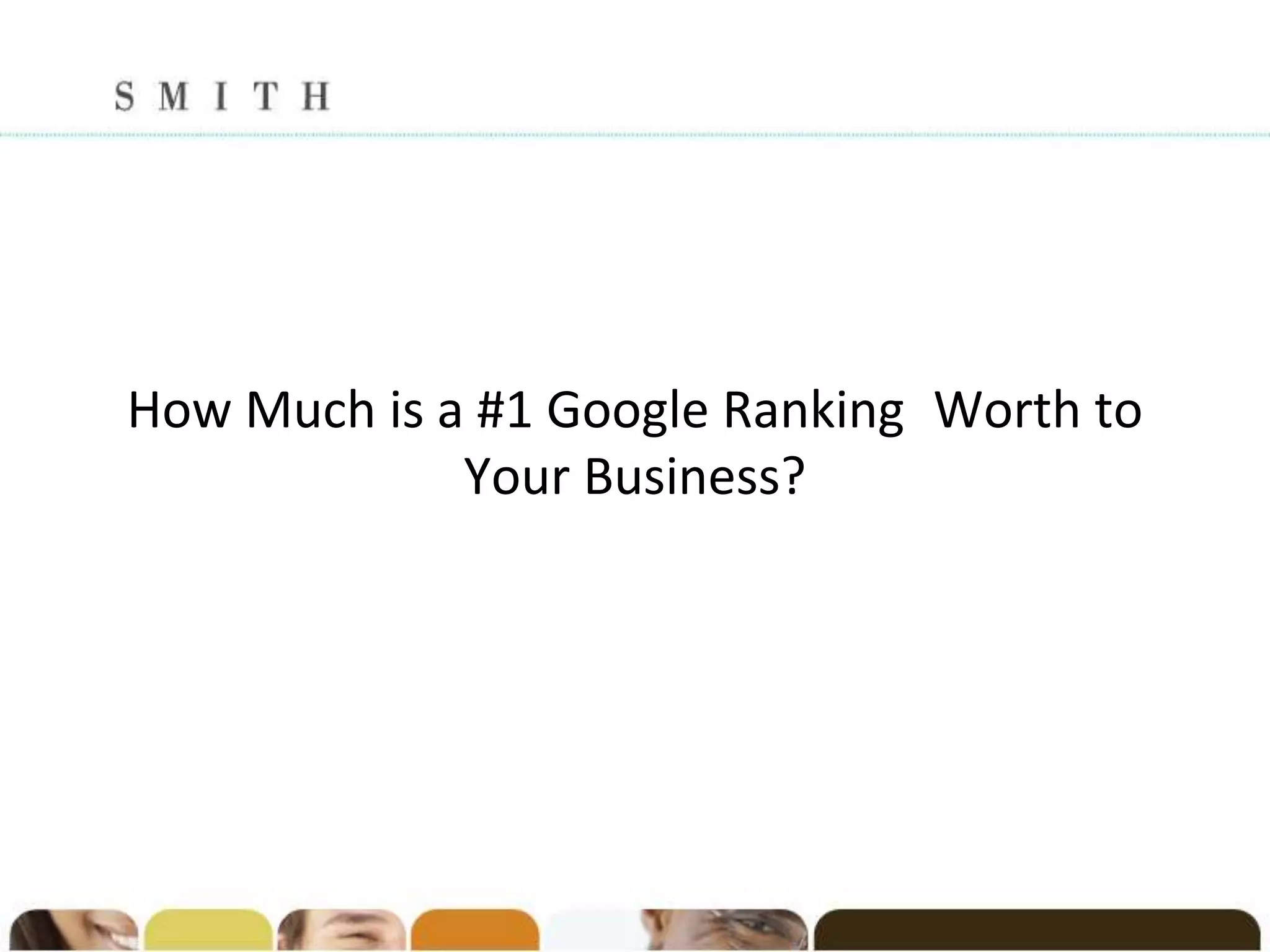How Much is a #1 Google Ranking Worth to
             Your Business?
 