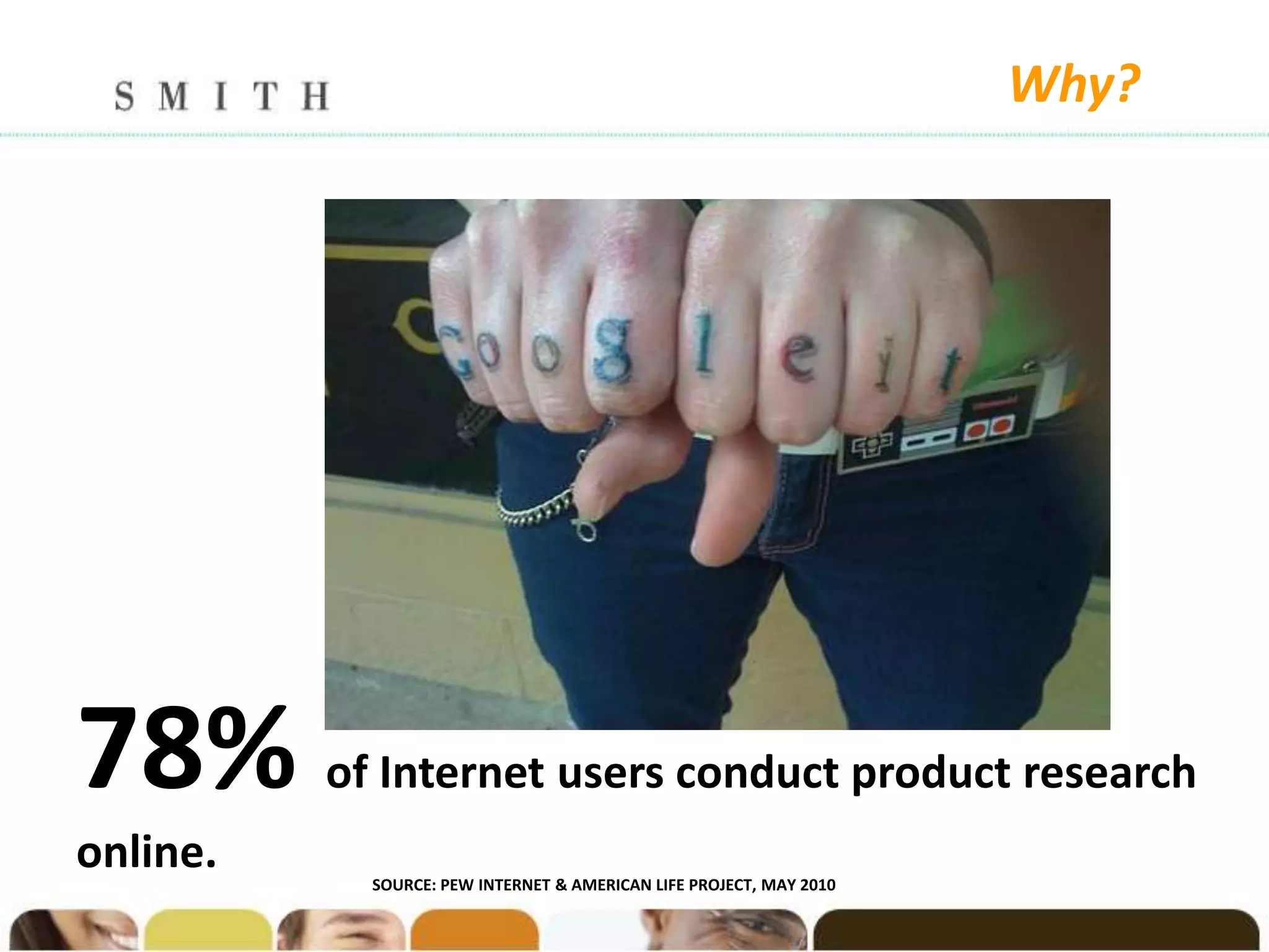 Why?




78%       of Internet users conduct product research
online.     SOURCE: PEW INTERNET & AMERICAN LIFE PROJECT, MAY 2010
 