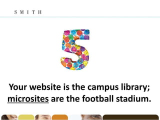 Your website is the campus library;
microsites are the football stadium.
 