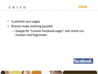 How


• Customize your pages
• Iframes make anything possible
   – Google for “custom Facebook pages” tool check out
      Involver and Pagemodo.
 
