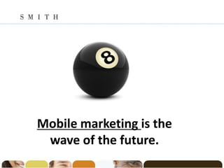 Mobile marketing is the
 wave of the future.
 