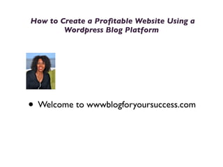 How to Create a Proﬁtable Website Using a
        Wordpress Blog Platform




• Welcome to wwwblogforyoursuccess.com
 