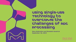Merck KGaA
Darmstadt, Germany
Mary Robinette and Elizabeth Goodrich
September 26, 2019
Using Single-use
Technology to
Overcome the
Challenges of ADC
Processing
 