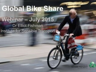 Global Bike Share
Webinar – July 2015
Dr Elliot Fishman
Institute for Sensible Transport
 