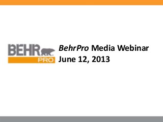 BehrPro Media Webinar
June 12, 2013
 