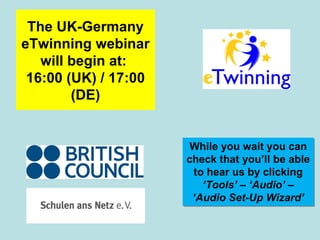 The UK-Germany eTwinning webinar will begin at:  16:00 (UK) / 17:00 (DE) While you wait you can check that you’ll be able to hear us by clicking  ‘Tools’  –  ‘Audio’  –  ‘Audio Set-Up Wizard’ 