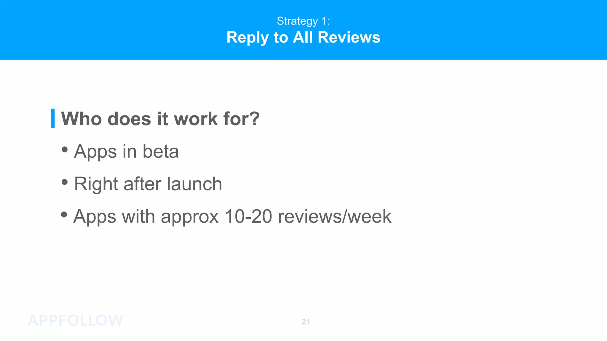 Strategy 1:
Reply to All Reviews
• Apps with approx 10-20 reviews/week
• Right after launch
Who does it work for?
• Apps in beta
21
 