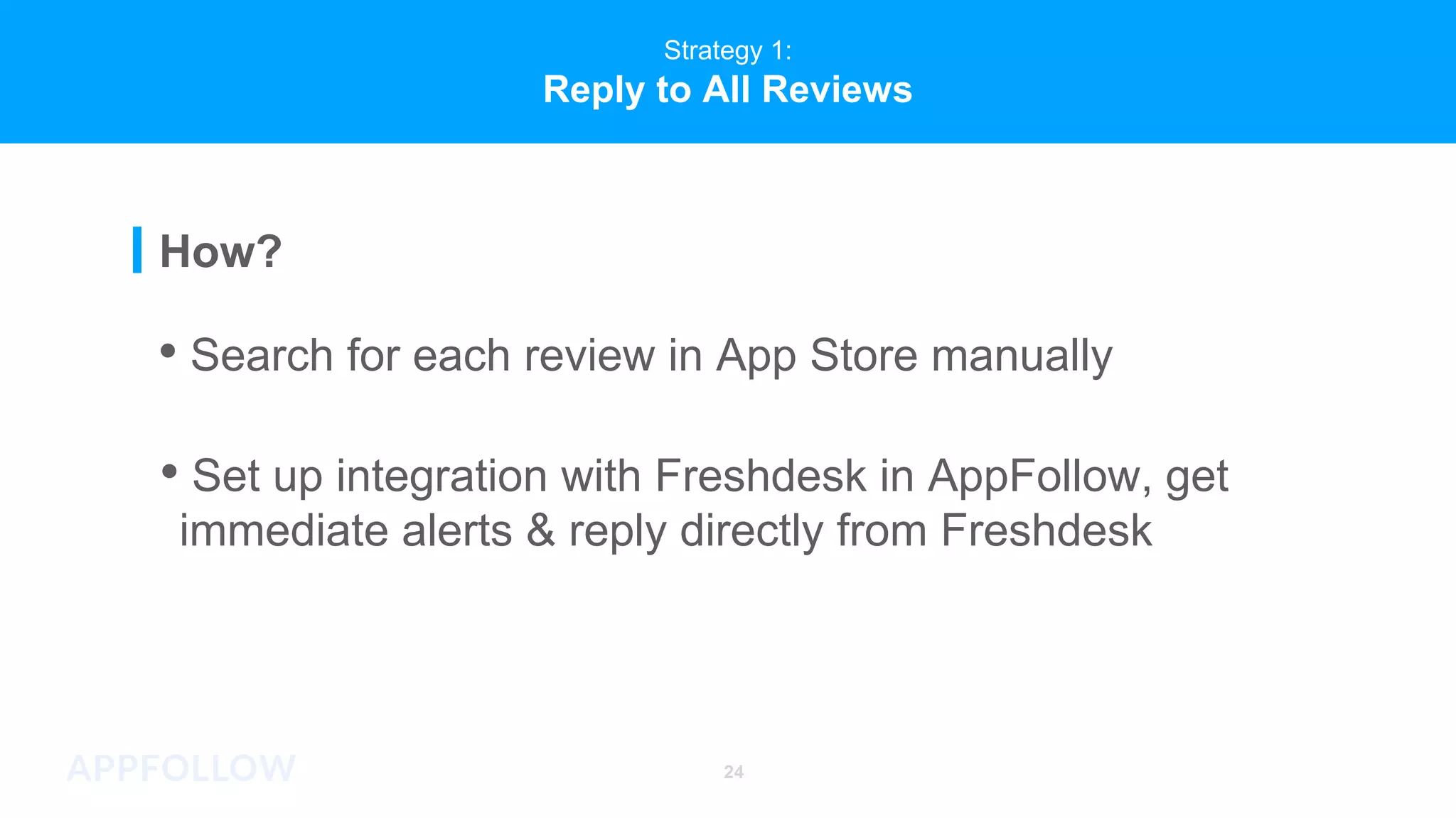 Strategy 1:
Reply to All Reviews
How?
24
• Search for each review in App Store manually
• Set up integration with Freshdesk in AppFollow, get
immediate alerts & reply directly from Freshdesk
 