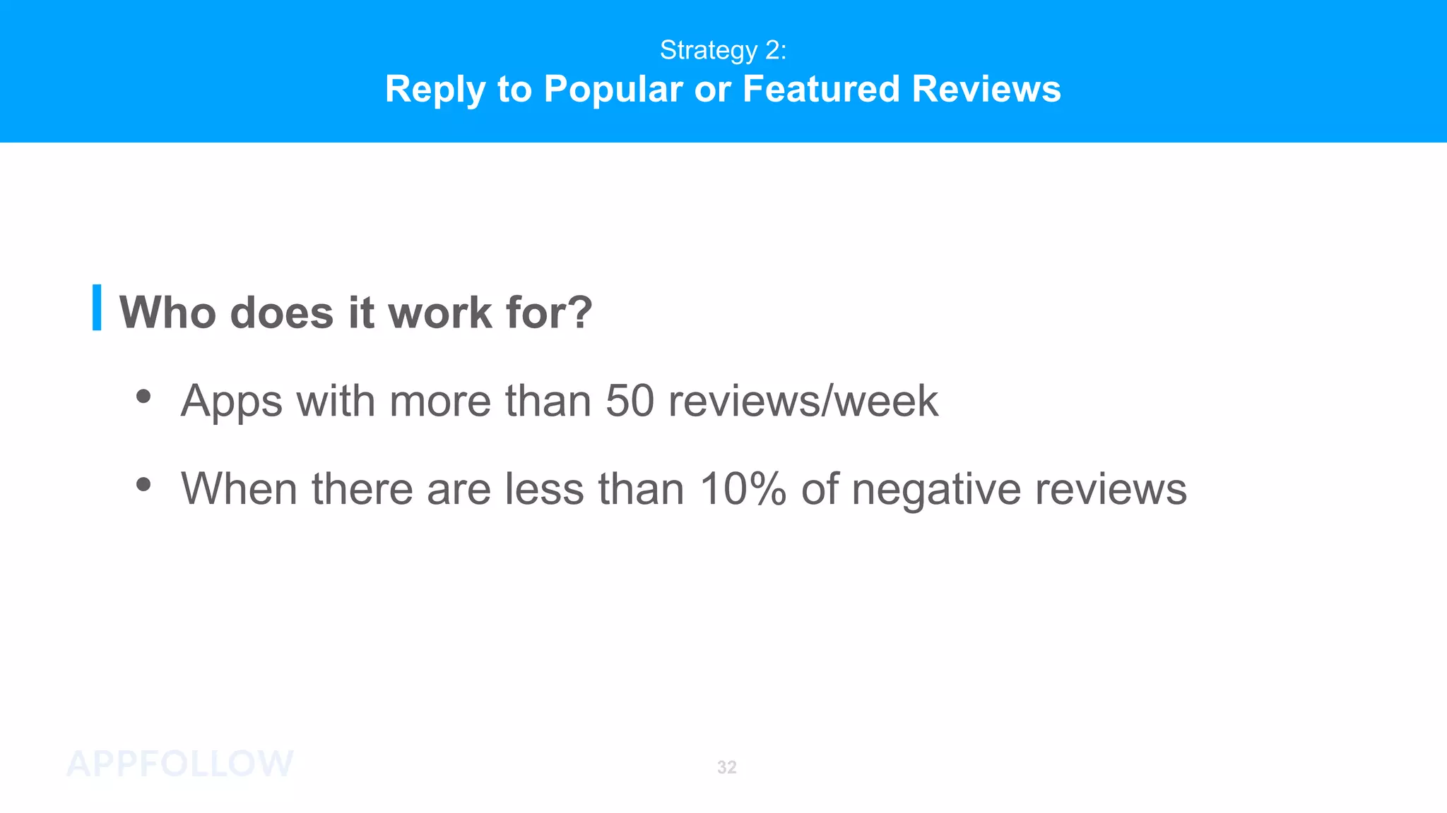 Strategy 2:
Reply to Popular or Featured Reviews
Who does it work for?
• Apps with more than 50 reviews/week
• When there are less than 10% of negative reviews
32
 