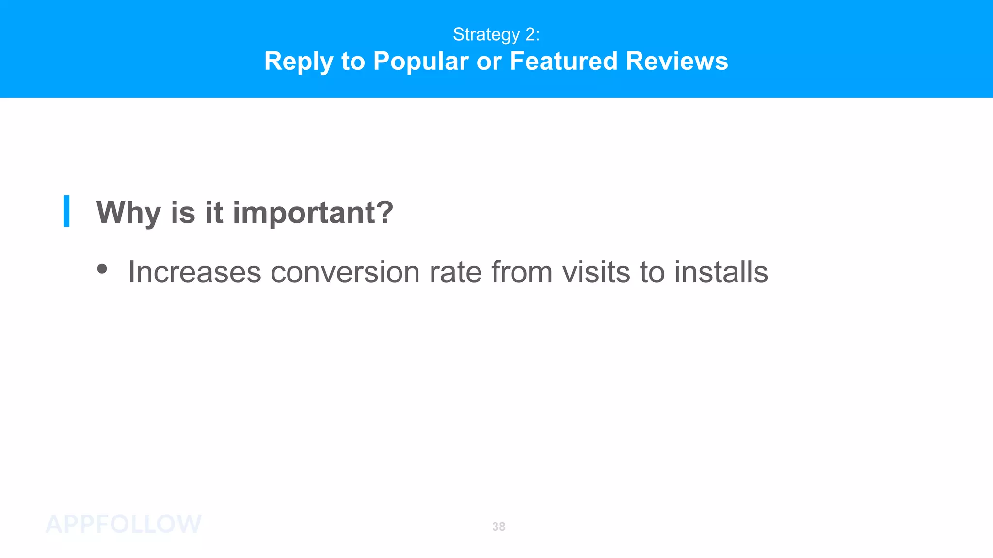 Strategy 2:
Reply to Popular or Featured Reviews
Why is it important?
• Increases conversion rate from visits to installs
38
 