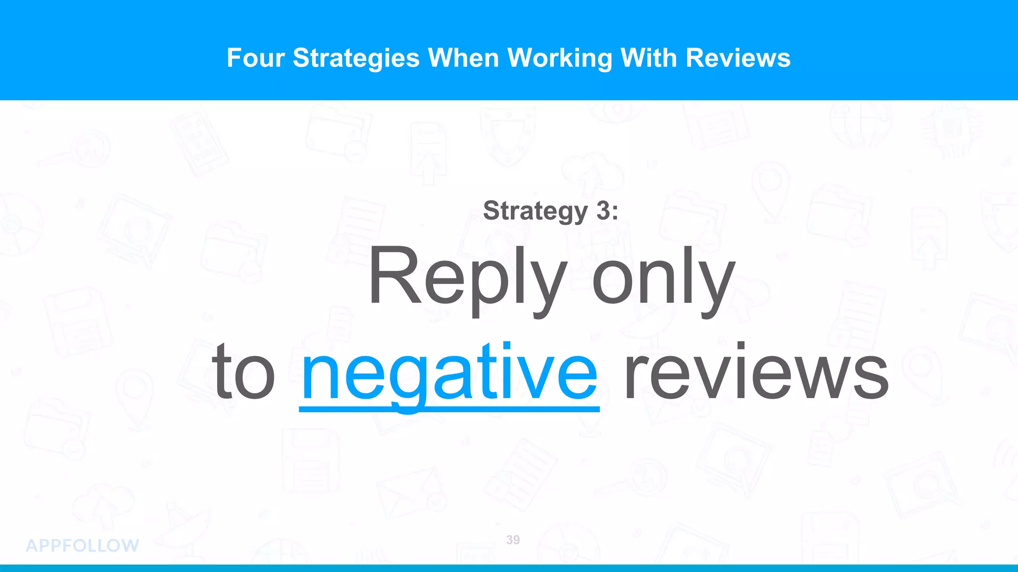 Four Strategies When Working With Reviews
Strategy 3:
Reply only
to negative reviews
39
 